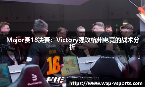 Major赛18决赛：Victory强攻杭州电竞的战术分析