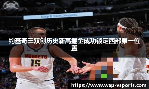 约基奇三双创历史新高掘金成功锁定西部第一位置