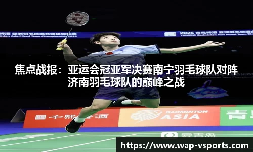 焦点战报：亚运会冠亚军决赛南宁羽毛球队对阵济南羽毛球队的巅峰之战