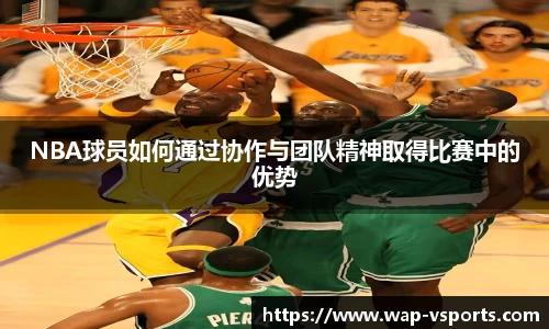 NBA球员如何通过协作与团队精神取得比赛中的优势