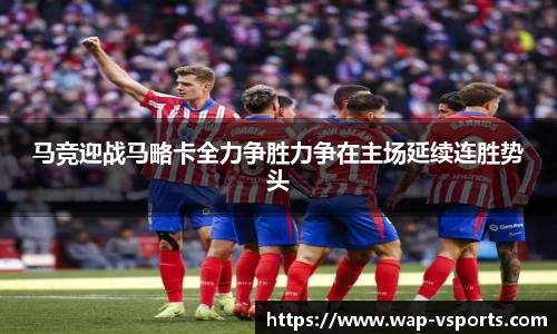 马竞迎战马略卡全力争胜力争在主场延续连胜势头