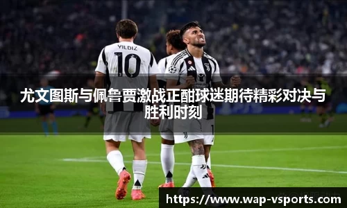 尤文图斯与佩鲁贾激战正酣球迷期待精彩对决与胜利时刻