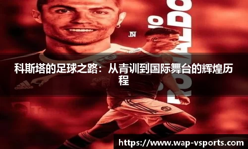 科斯塔的足球之路：从青训到国际舞台的辉煌历程